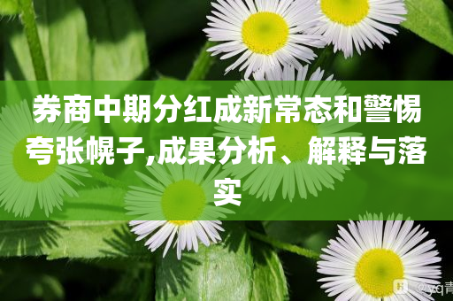 券商中期分紅成新常態(tài)和警惕夸張幌子,成果分析、解釋與落實(shí)