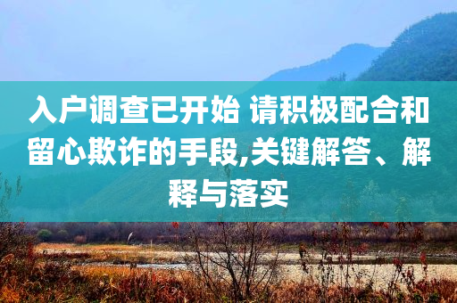 入戶調(diào)查已開始 請(qǐng)積極配合和留心欺詐的手段,關(guān)鍵解答、解釋與落實(shí)