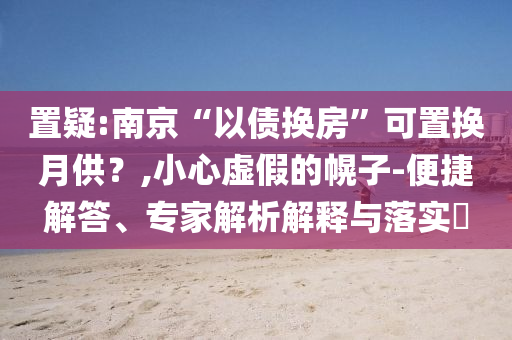 置疑:南京“以債換房”可置換月供？,小心虛假的幌子-便捷解答、專家解析解釋與落實(shí)?