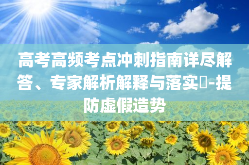 高考高頻考點沖刺指南詳盡解答、專家解析解釋與落實?-提防虛假造勢
