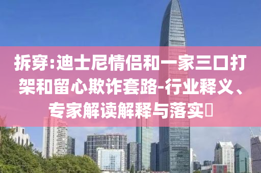拆穿:迪士尼情侶和一家三口打架和留心欺詐套路-行業(yè)釋義、專家解讀解釋與落實(shí)?