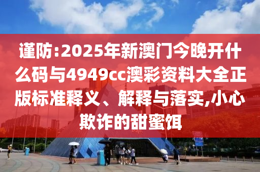 謹(jǐn)防:2025年新澳門今晚開什么碼與4949cc澳彩資料大全正版標(biāo)準(zhǔn)釋義、解釋與落實,小心欺詐的甜蜜餌