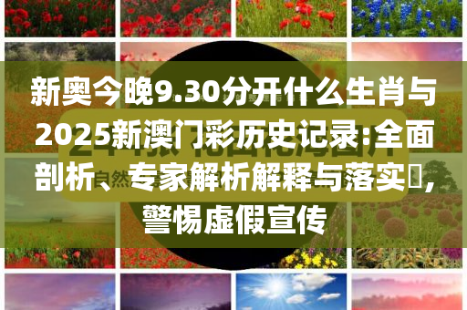 新奧今晚9.30分開什么生肖與2025新澳門彩歷史記錄:全面剖析、專家解析解釋與落實?,警惕虛假宣傳
