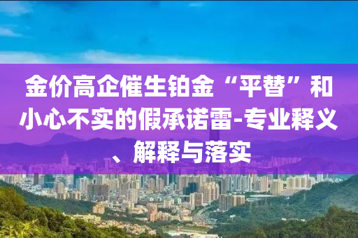 金價(jià)高企催生鉑金“平替”和小心不實(shí)的假承諾雷-專業(yè)釋義、解釋與落實(shí)