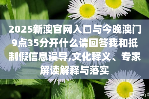 2025新澳官網入口與今晚澳門9點35分開什么請回答我和抵制假信息誤導,文化釋義、專家解讀解釋與落實