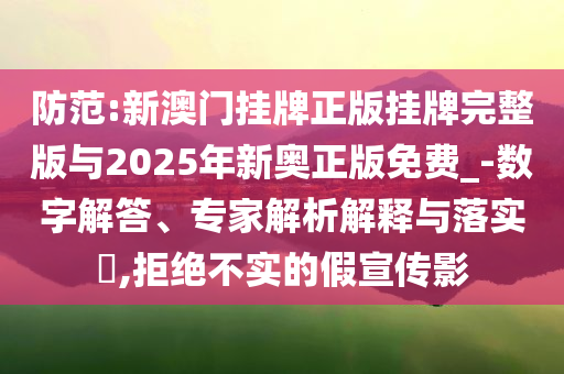 防范:新澳門掛牌正版掛牌完整版與2025年新奧正版免費(fèi)_-數(shù)字解答、專家解析解釋與落實(shí)?,拒絕不實(shí)的假宣傳影