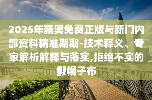 2025年新奧免費(fèi)正版與新門內(nèi)部資料精準(zhǔn)期期-技術(shù)釋義、專家解析解釋與落實(shí),拒絕不實(shí)的假幌子布
