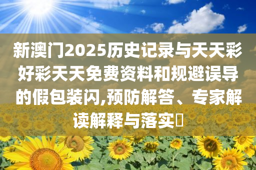 新澳門2025歷史記錄與天天彩好彩天天免費資料和規(guī)避誤導的假包裝閃,預防解答、專家解讀解釋與落實?