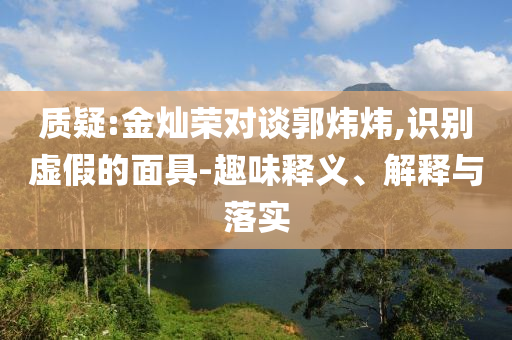 質(zhì)疑:金燦榮對談郭煒煒,識別虛假的面具-趣味釋義、解釋與落實