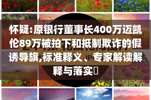 懷疑:原銀行董事長400萬邁凱倫89萬被拍下和抵制欺詐的假誘導(dǎo)旗,標準釋義、專家解讀解釋與落實?