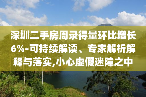 深圳二手房周錄得量環(huán)比增長6%-可持續(xù)解讀、專家解析解釋與落實,小心虛假迷障之中