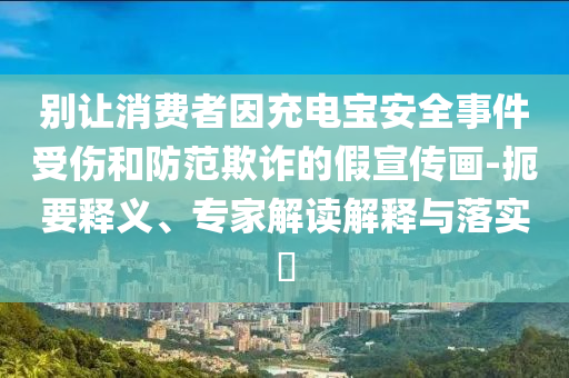 別讓消費(fèi)者因充電寶安全事件受傷和防范欺詐的假宣傳畫(huà)-扼要釋義、專家解讀解釋與落實(shí)?