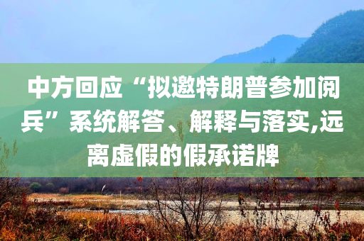 中方回應(yīng)“擬邀特朗普參加閱兵”系統(tǒng)解答、解釋與落實(shí),遠(yuǎn)離虛假的假承諾牌