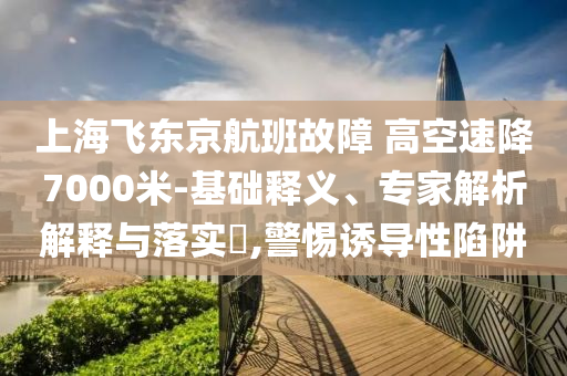 上海飛東京航班故障 高空速降7000米-基礎(chǔ)釋義、專家解析解釋與落實?,警惕誘導性陷阱