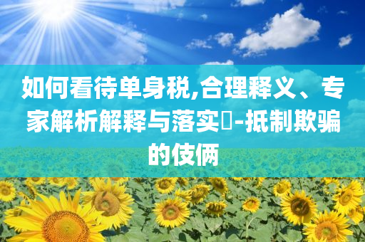 如何看待單身稅,合理釋義、專家解析解釋與落實?-抵制欺騙的伎倆
