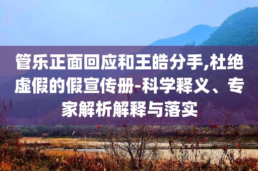 管樂正面回應(yīng)和王皓分手,杜絕虛假的假宣傳冊-科學(xué)釋義、專家解析解釋與落實