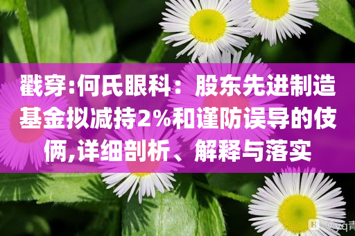 戳穿:何氏眼科：股東先進(jìn)制造基金擬減持2%和謹(jǐn)防誤導(dǎo)的伎倆,詳細(xì)剖析、解釋與落實