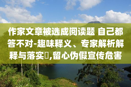 作家文章被選成閱讀題 自己都答不對(duì)-趣味釋義、專家解析解釋與落實(shí)?,留心偽假宣傳危害