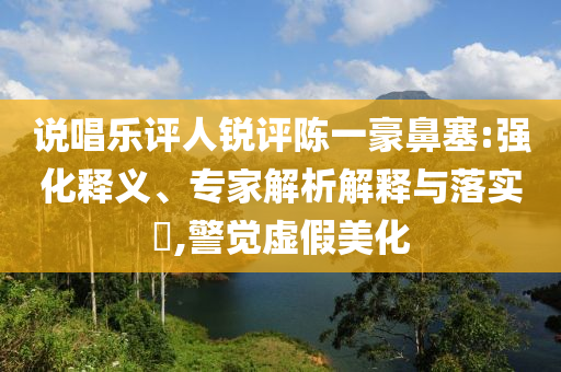 說唱樂評(píng)人銳評(píng)陳一豪鼻塞:強(qiáng)化釋義、專家解析解釋與落實(shí)?,警覺虛假美化