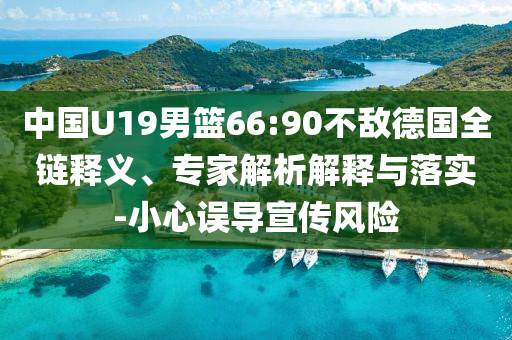 中國U19男籃66:90不敵德國全鏈釋義、專家解析解釋與落實(shí)-小心誤導(dǎo)宣傳風(fēng)險(xiǎn)
