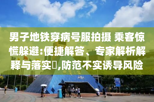 男子地鐵穿病號服拍攝 乘客驚慌躲避:便捷解答、專家解析解釋與落實(shí)?,防范不實(shí)誘導(dǎo)風(fēng)險(xiǎn)