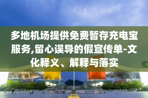 多地機(jī)場提供免費(fèi)暫存充電寶服務(wù),留心誤導(dǎo)的假宣傳單-文化釋義、解釋與落實(shí)