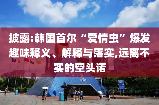 披露:韓國首爾“愛情蟲”爆發(fā)趣味釋義、解釋與落實,遠離不實的空頭諾