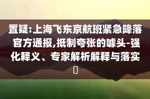 置疑:上海飛東京航班緊急降落 官方通報,抵制夸張的噱頭-強化釋義、專家解析解釋與落實?