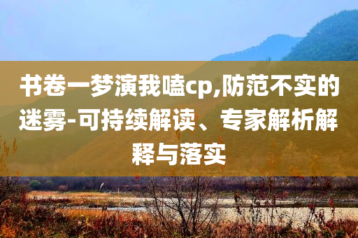 書卷一夢演我嗑cp,防范不實(shí)的迷霧-可持續(xù)解讀、專家解析解釋與落實(shí)
