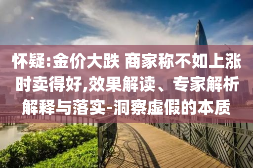 懷疑:金價大跌 商家稱不如上漲時賣得好,效果解讀、專家解析解釋與落實-洞察虛假的本質(zhì)