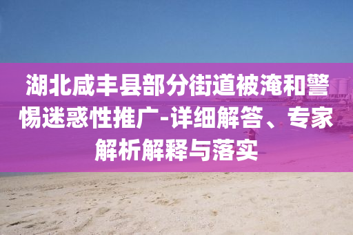湖北咸豐縣部分街道被淹和警惕迷惑性推廣-詳細(xì)解答、專家解析解釋與落實