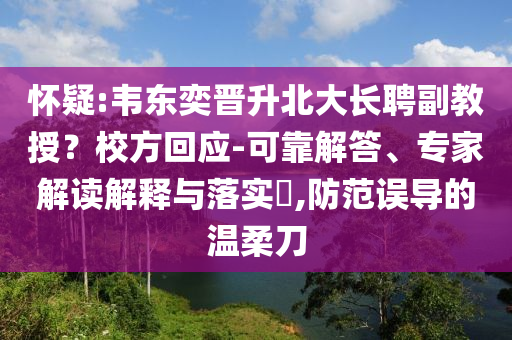 懷疑:韋東奕晉升北大長聘副教授？校方回應(yīng)-可靠解答、專家解讀解釋與落實?,防范誤導(dǎo)的溫柔刀