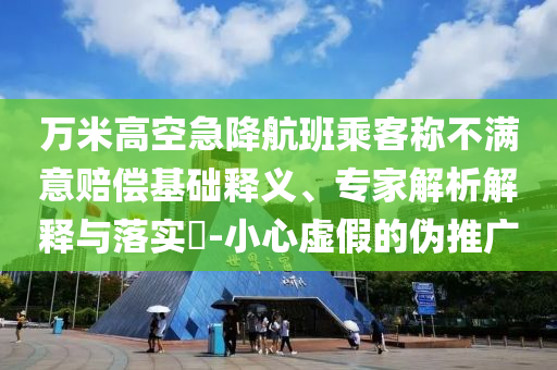 萬米高空急降航班乘客稱不滿意賠償基礎(chǔ)釋義、專家解析解釋與落實?-小心虛假的偽推廣