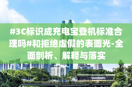 #3C標(biāo)識成充電寶登機標(biāo)準(zhǔn)合理嗎#和拒絕虛假的表面光-全面剖析、解釋與落實