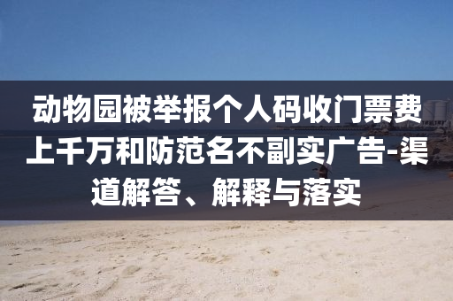 動物園被舉報個人碼收門票費上千萬和防范名不副實廣告-渠道解答、解釋與落實
