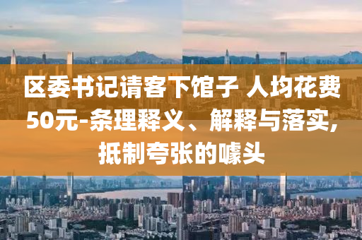 區(qū)委書記請客下館子 人均花費50元-條理釋義、解釋與落實,抵制夸張的噱頭