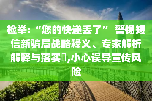 檢舉:“您的快遞丟了” 警惕短信新騙局戰(zhàn)略釋義、專家解析解釋與落實(shí)?,小心誤導(dǎo)宣傳風(fēng)險(xiǎn)