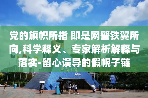 黨的旗幟所指 即是網(wǎng)警鐵翼所向,科學(xué)釋義、專家解析解釋與落實(shí)-留心誤導(dǎo)的假幌子鏈