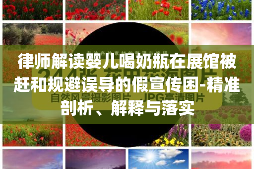 律師解讀嬰兒喝奶瓶在展館被趕和規(guī)避誤導的假宣傳困-精準剖析、解釋與落實