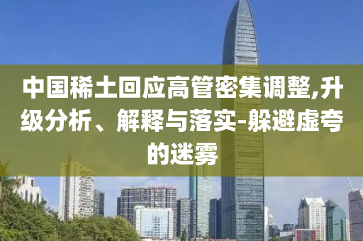 中國(guó)稀土回應(yīng)高管密集調(diào)整,升級(jí)分析、解釋與落實(shí)-躲避虛夸的迷霧