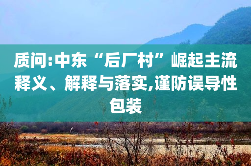 質(zhì)問(wèn):中東“后廠村”崛起主流釋義、解釋與落實(shí),謹(jǐn)防誤導(dǎo)性包裝