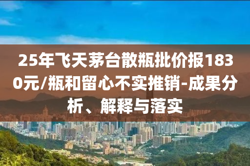 25年飛天茅臺散瓶批價報1830元/瓶和留心不實推銷-成果分析、解釋與落實