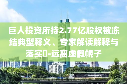 巨人投資所持2.77億股權(quán)被凍結(jié)典型釋義、專家解讀解釋與落實?-遠離虛假幌子