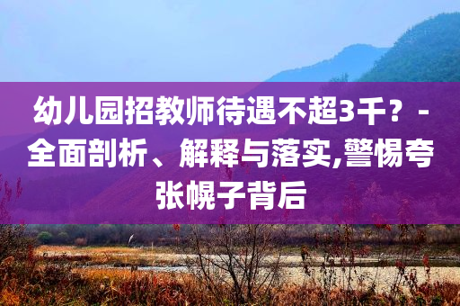 幼兒園招教師待遇不超3千？-全面剖析、解釋與落實,警惕夸張幌子背后