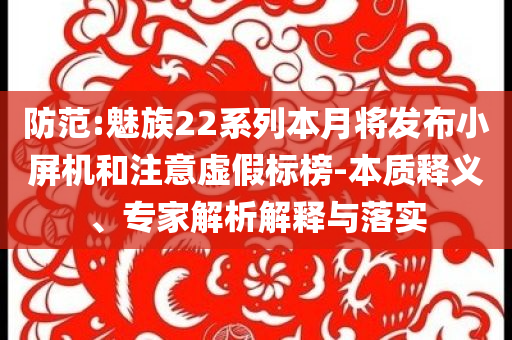 防范:魅族22系列本月將發(fā)布小屏機(jī)和注意虛假標(biāo)榜-本質(zhì)釋義、專家解析解釋與落實(shí)
