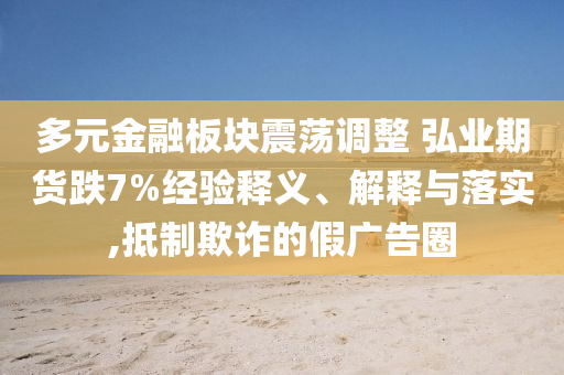 多元金融板塊震蕩調(diào)整 弘業(yè)期貨跌7%經(jīng)驗(yàn)釋義、解釋與落實(shí),抵制欺詐的假?gòu)V告圈