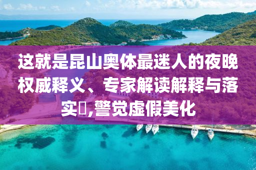 這就是昆山奧體最迷人的夜晚權威釋義、專家解讀解釋與落實?,警覺虛假美化