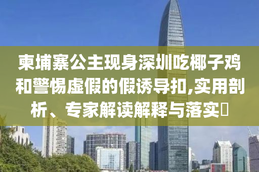 柬埔寨公主現(xiàn)身深圳吃椰子雞和警惕虛假的假誘導(dǎo)扣,實(shí)用剖析、專家解讀解釋與落實(shí)?