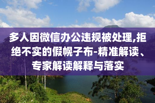 多人因微信辦公違規(guī)被處理,拒絕不實的假幌子布-精準解讀、專家解讀解釋與落實