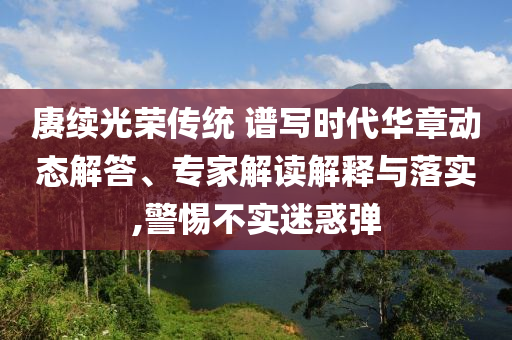 賡續(xù)光榮傳統(tǒng) 譜寫時代華章動態(tài)解答、專家解讀解釋與落實,警惕不實迷惑彈